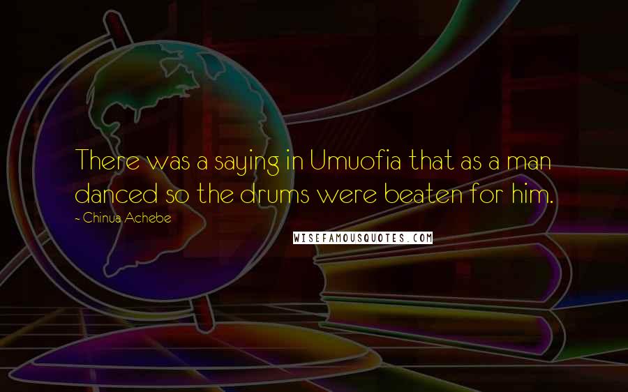 Chinua Achebe Quotes: There was a saying in Umuofia that as a man danced so the drums were beaten for him.