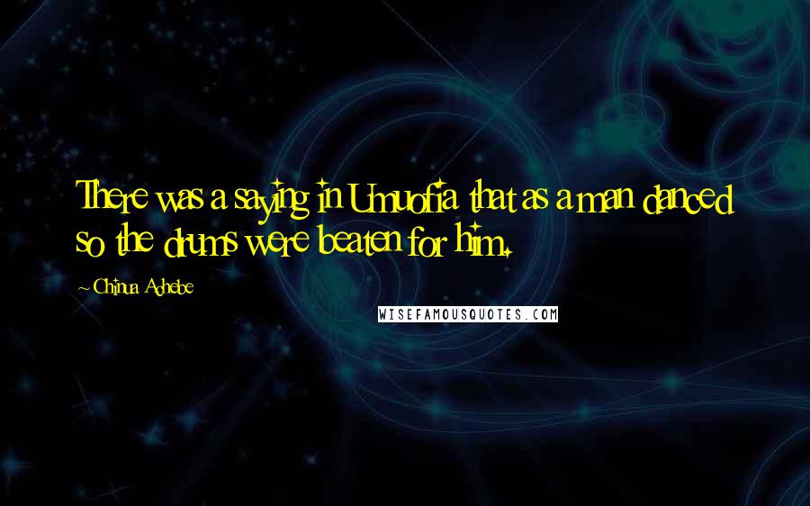 Chinua Achebe Quotes: There was a saying in Umuofia that as a man danced so the drums were beaten for him.