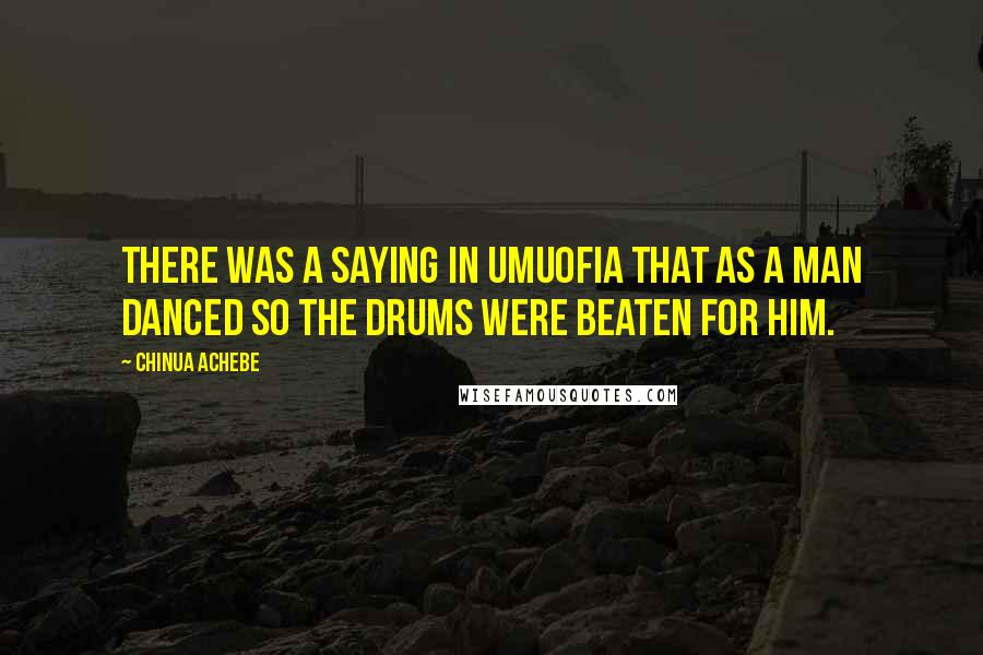 Chinua Achebe Quotes: There was a saying in Umuofia that as a man danced so the drums were beaten for him.