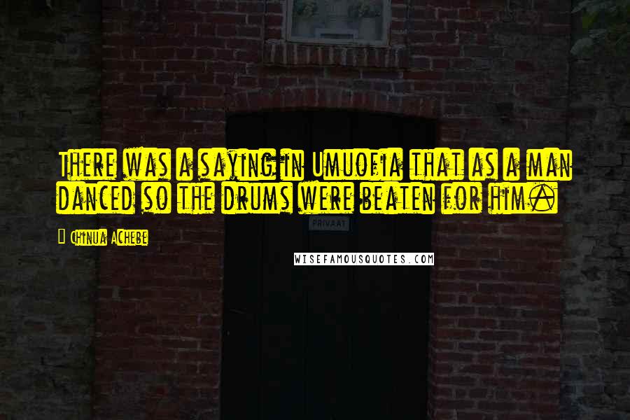 Chinua Achebe Quotes: There was a saying in Umuofia that as a man danced so the drums were beaten for him.