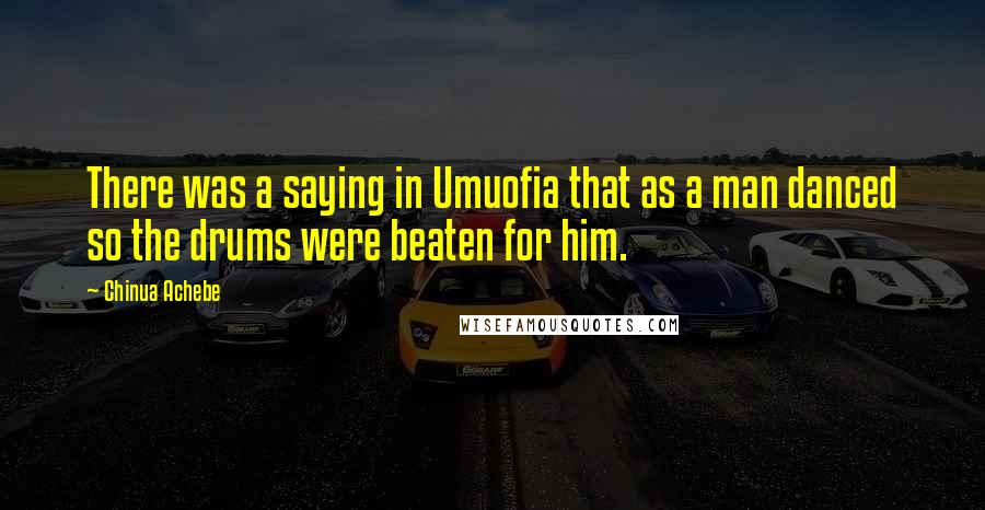 Chinua Achebe Quotes: There was a saying in Umuofia that as a man danced so the drums were beaten for him.