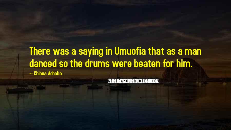 Chinua Achebe Quotes: There was a saying in Umuofia that as a man danced so the drums were beaten for him.
