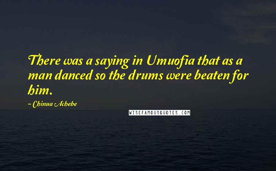 Chinua Achebe Quotes: There was a saying in Umuofia that as a man danced so the drums were beaten for him.