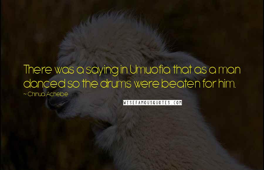 Chinua Achebe Quotes: There was a saying in Umuofia that as a man danced so the drums were beaten for him.