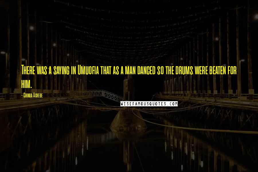 Chinua Achebe Quotes: There was a saying in Umuofia that as a man danced so the drums were beaten for him.