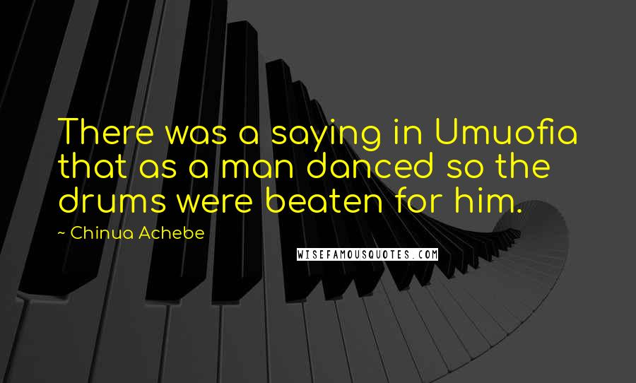 Chinua Achebe Quotes: There was a saying in Umuofia that as a man danced so the drums were beaten for him.