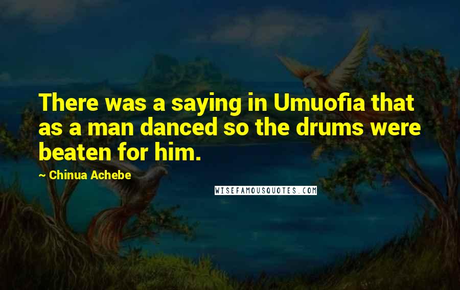 Chinua Achebe Quotes: There was a saying in Umuofia that as a man danced so the drums were beaten for him.