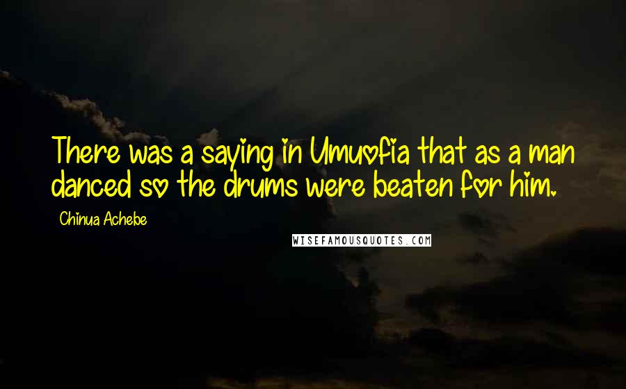 Chinua Achebe Quotes: There was a saying in Umuofia that as a man danced so the drums were beaten for him.