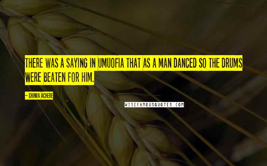Chinua Achebe Quotes: There was a saying in Umuofia that as a man danced so the drums were beaten for him.