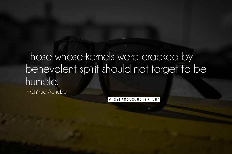 Chinua Achebe Quotes: Those whose kernels were cracked by benevolent spirit should not forget to be humble.