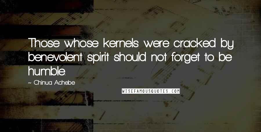 Chinua Achebe Quotes: Those whose kernels were cracked by benevolent spirit should not forget to be humble.