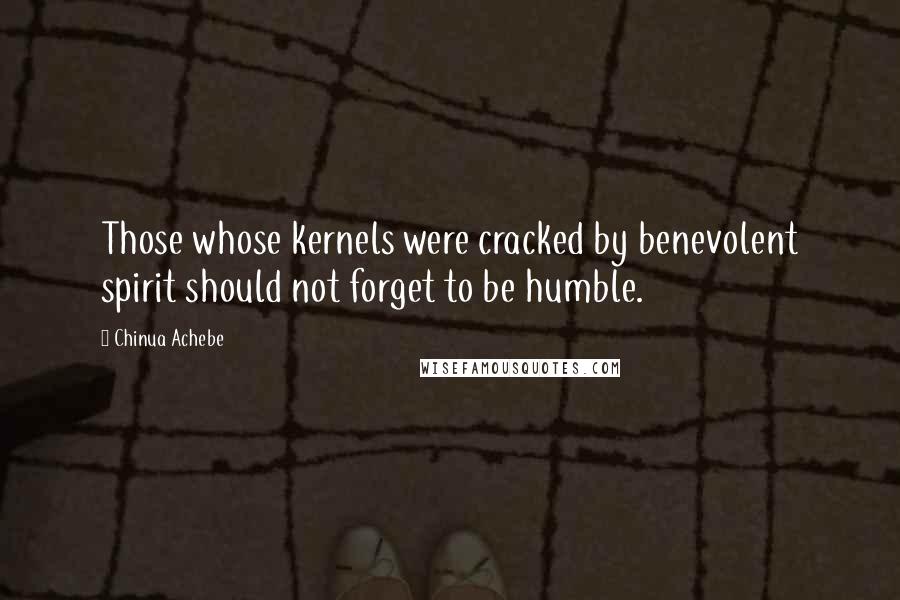 Chinua Achebe Quotes: Those whose kernels were cracked by benevolent spirit should not forget to be humble.