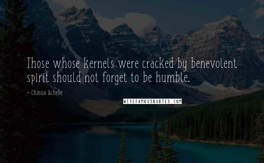 Chinua Achebe Quotes: Those whose kernels were cracked by benevolent spirit should not forget to be humble.