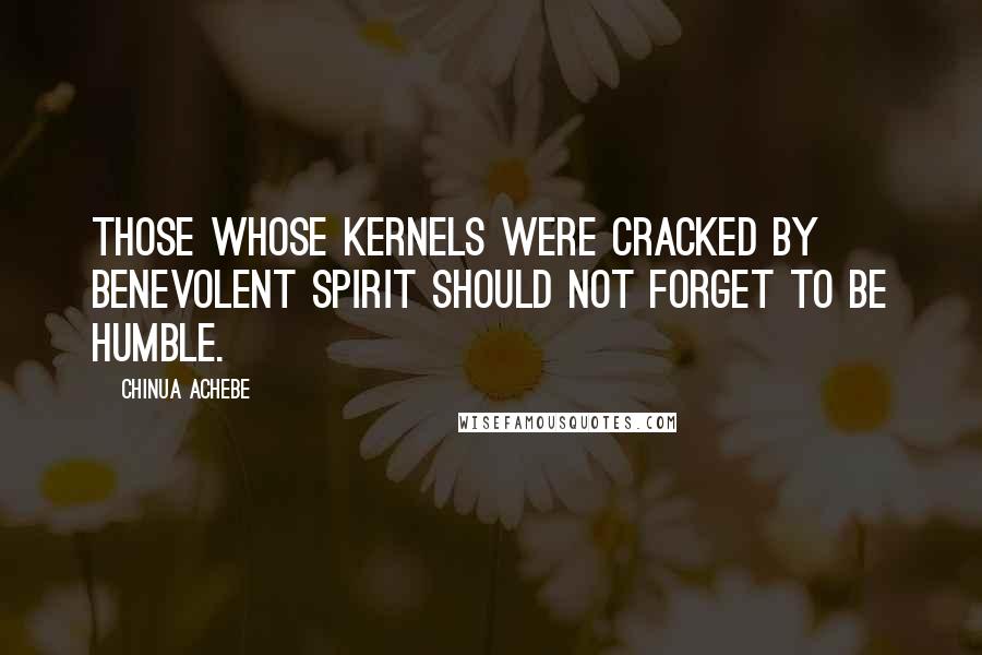 Chinua Achebe Quotes: Those whose kernels were cracked by benevolent spirit should not forget to be humble.