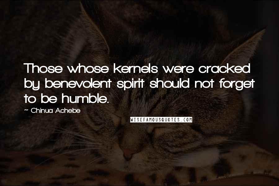 Chinua Achebe Quotes: Those whose kernels were cracked by benevolent spirit should not forget to be humble.
