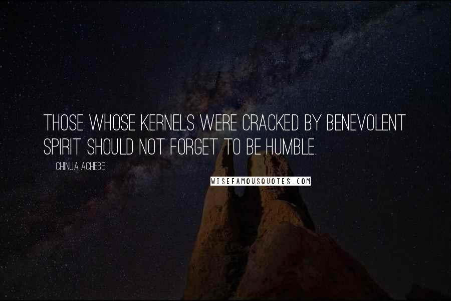 Chinua Achebe Quotes: Those whose kernels were cracked by benevolent spirit should not forget to be humble.