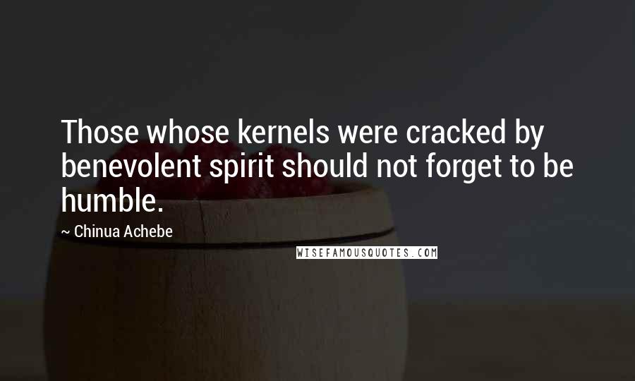 Chinua Achebe Quotes: Those whose kernels were cracked by benevolent spirit should not forget to be humble.