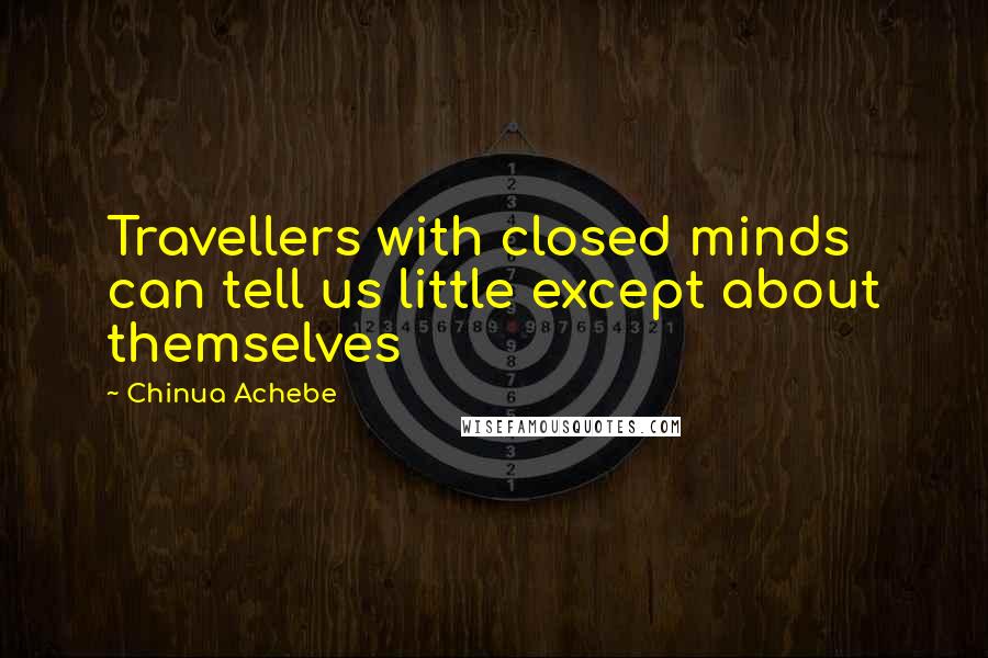 Chinua Achebe Quotes: Travellers with closed minds can tell us little except about themselves