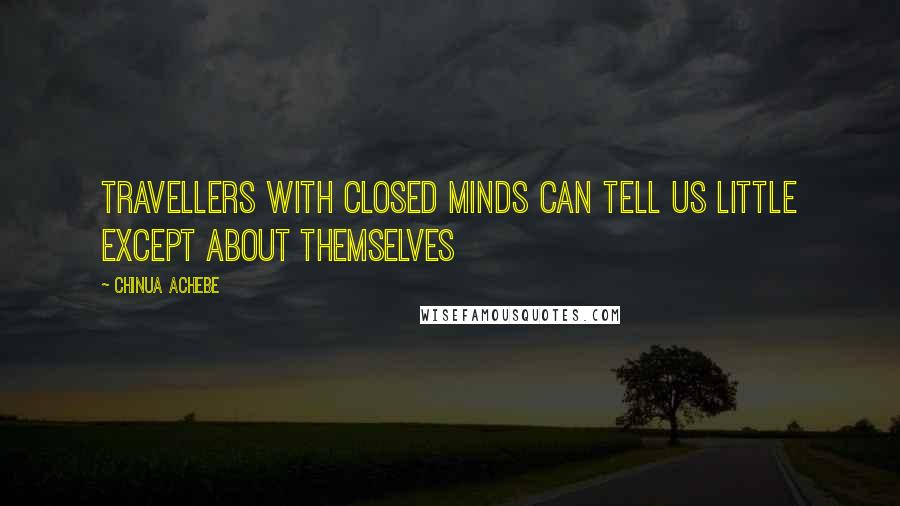 Chinua Achebe Quotes: Travellers with closed minds can tell us little except about themselves