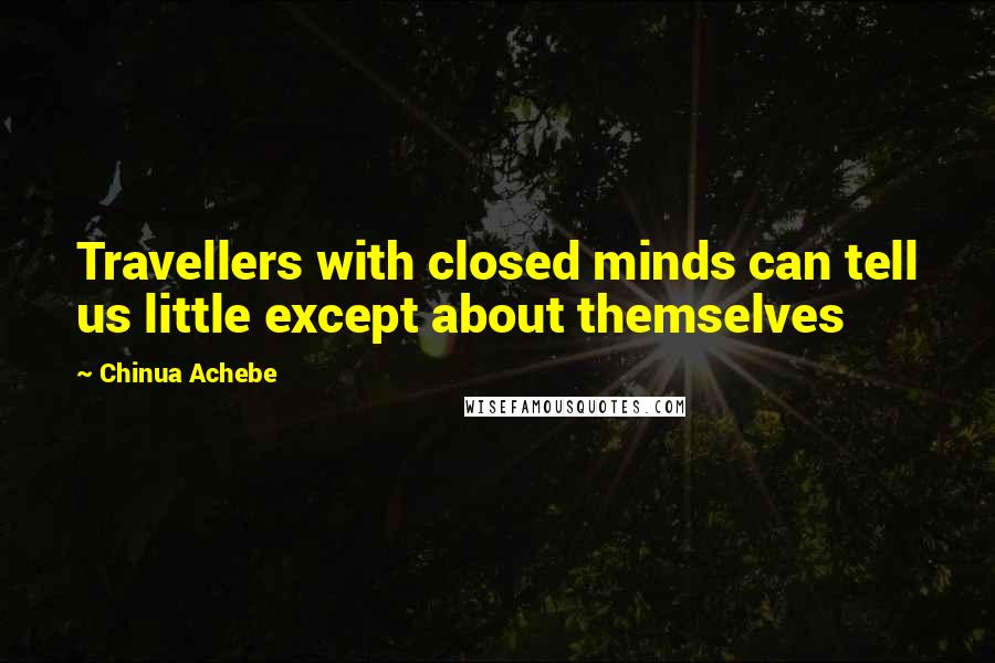 Chinua Achebe Quotes: Travellers with closed minds can tell us little except about themselves