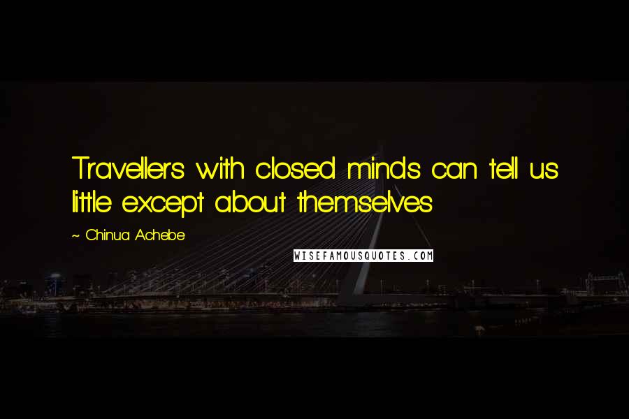 Chinua Achebe Quotes: Travellers with closed minds can tell us little except about themselves
