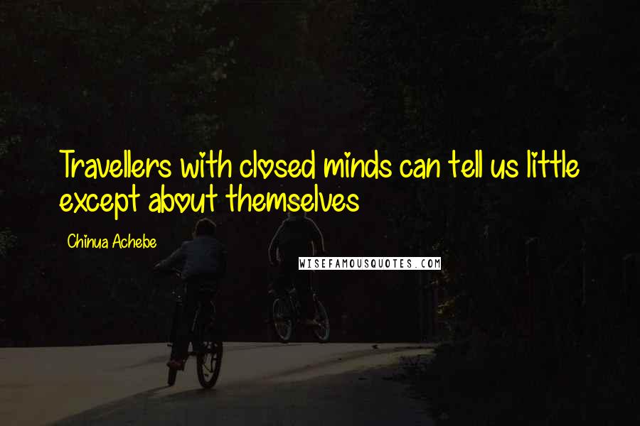 Chinua Achebe Quotes: Travellers with closed minds can tell us little except about themselves