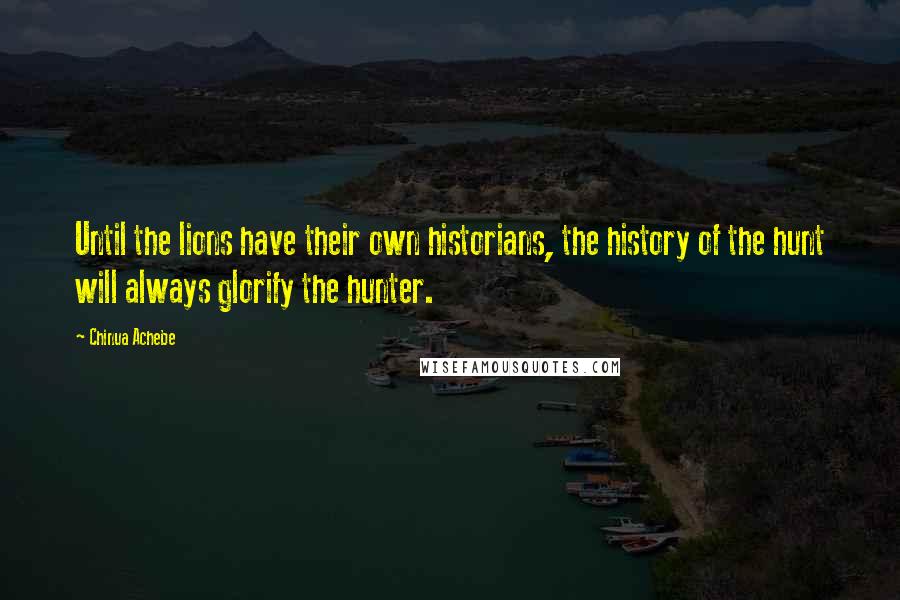 Chinua Achebe Quotes: Until the lions have their own historians, the history of the hunt will always glorify the hunter.