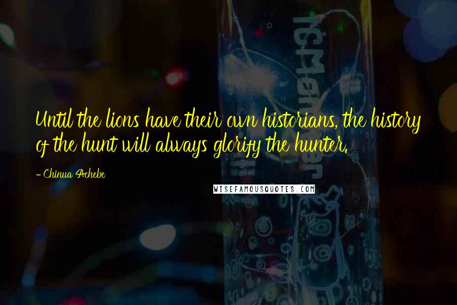 Chinua Achebe Quotes: Until the lions have their own historians, the history of the hunt will always glorify the hunter.