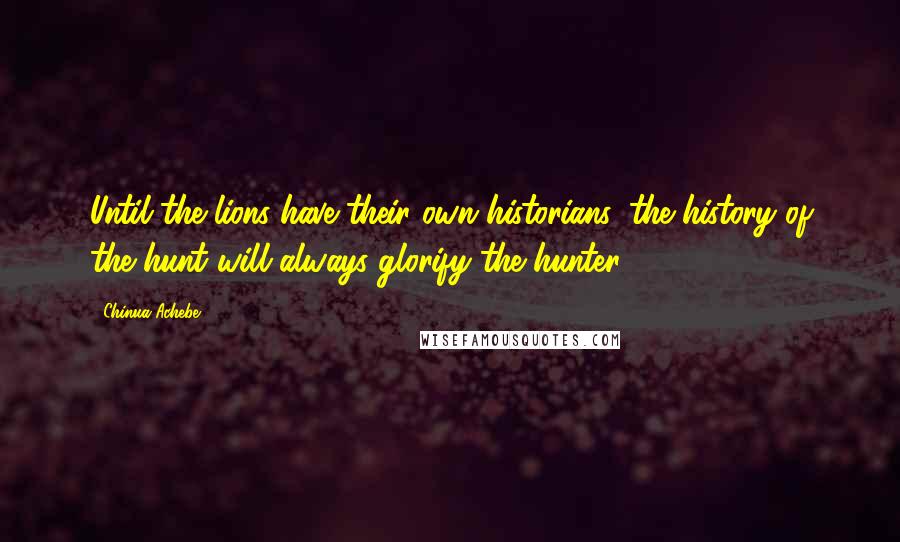 Chinua Achebe Quotes: Until the lions have their own historians, the history of the hunt will always glorify the hunter.