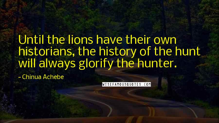 Chinua Achebe Quotes: Until the lions have their own historians, the history of the hunt will always glorify the hunter.