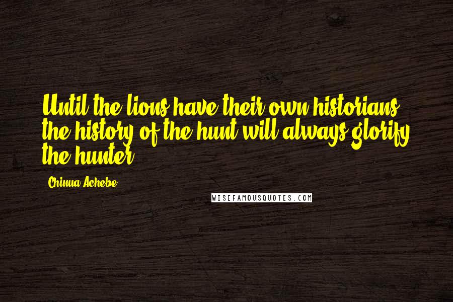 Chinua Achebe Quotes: Until the lions have their own historians, the history of the hunt will always glorify the hunter.