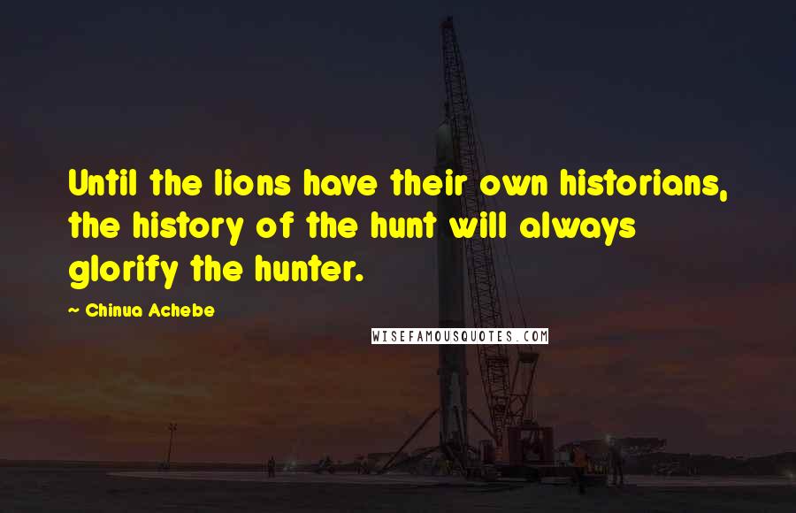 Chinua Achebe Quotes: Until the lions have their own historians, the history of the hunt will always glorify the hunter.