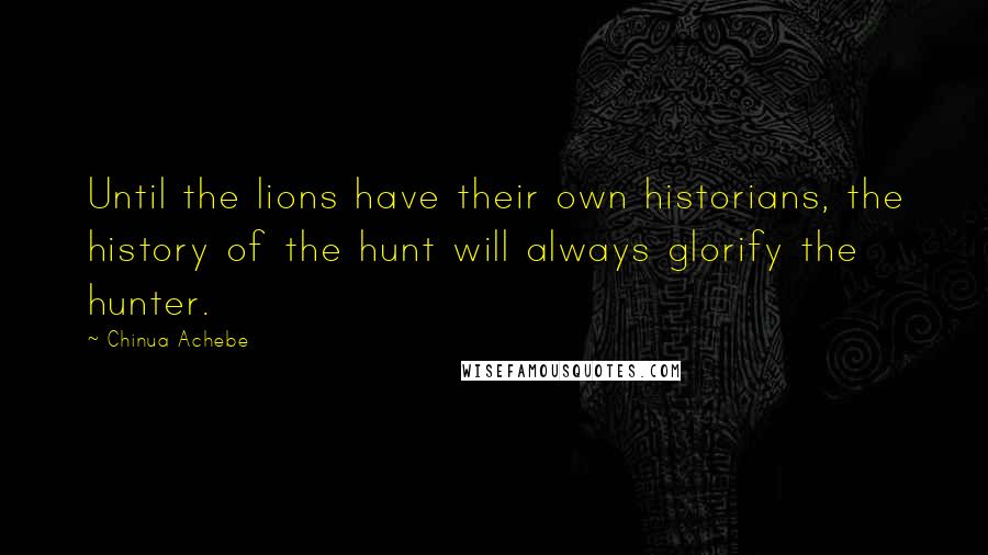 Chinua Achebe Quotes: Until the lions have their own historians, the history of the hunt will always glorify the hunter.