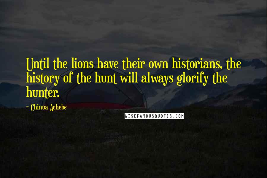 Chinua Achebe Quotes: Until the lions have their own historians, the history of the hunt will always glorify the hunter.