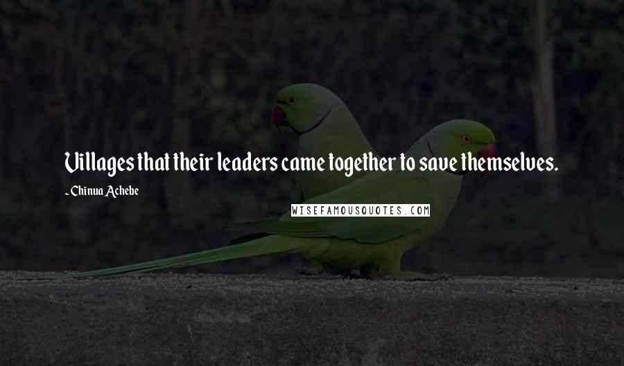 Chinua Achebe Quotes: Villages that their leaders came together to save themselves.