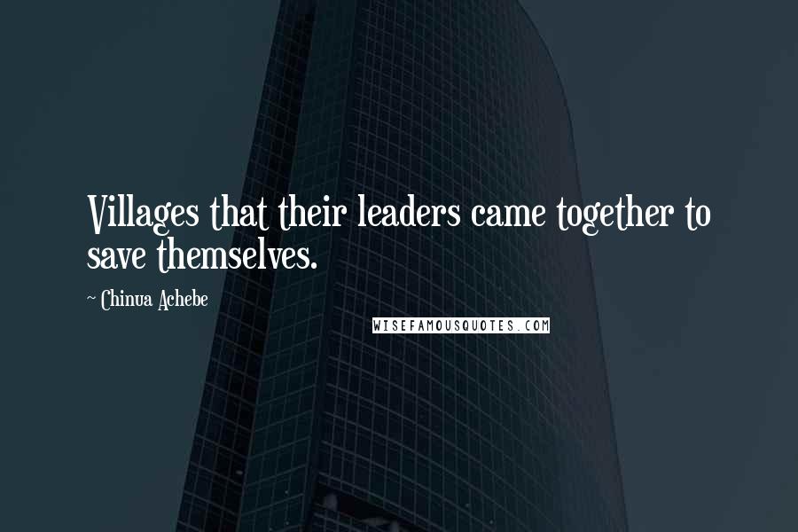 Chinua Achebe Quotes: Villages that their leaders came together to save themselves.