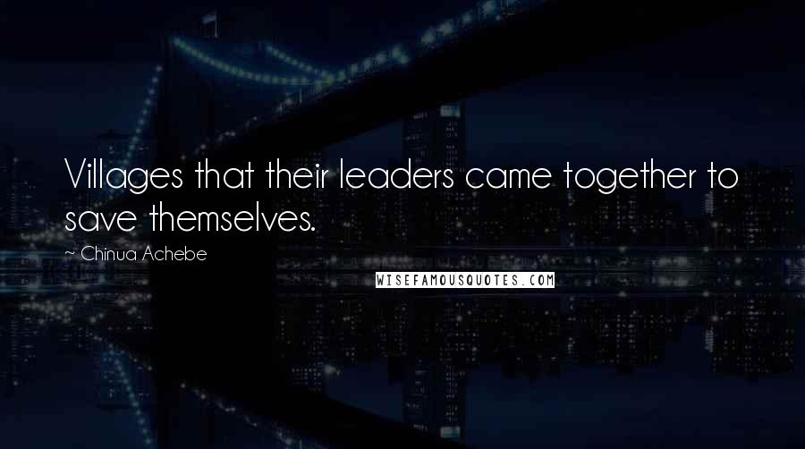 Chinua Achebe Quotes: Villages that their leaders came together to save themselves.