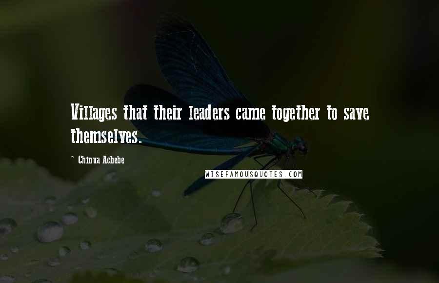 Chinua Achebe Quotes: Villages that their leaders came together to save themselves.