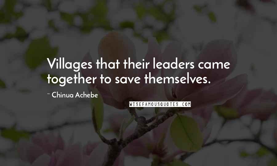 Chinua Achebe Quotes: Villages that their leaders came together to save themselves.