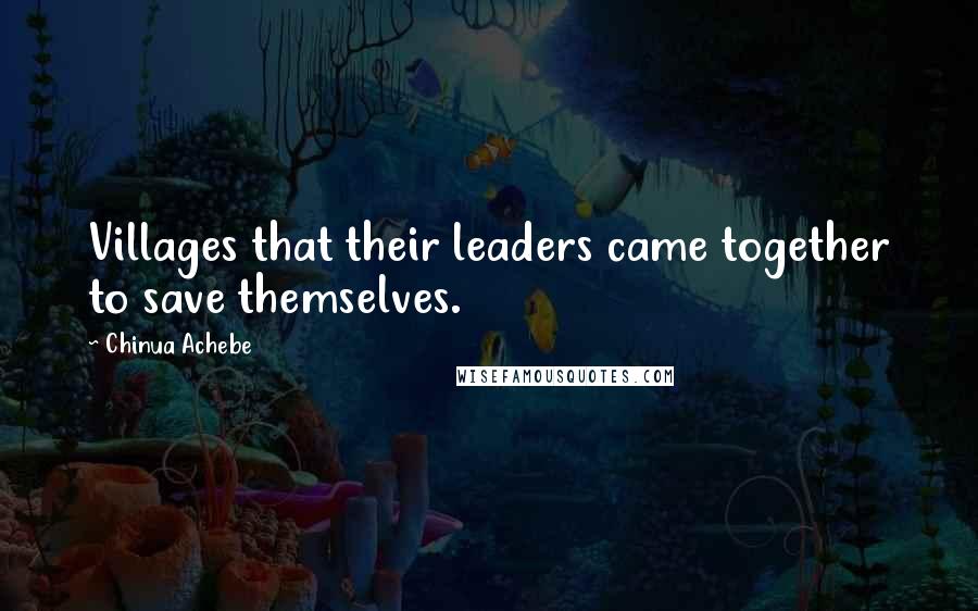 Chinua Achebe Quotes: Villages that their leaders came together to save themselves.