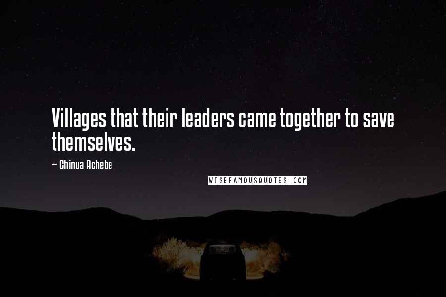Chinua Achebe Quotes: Villages that their leaders came together to save themselves.