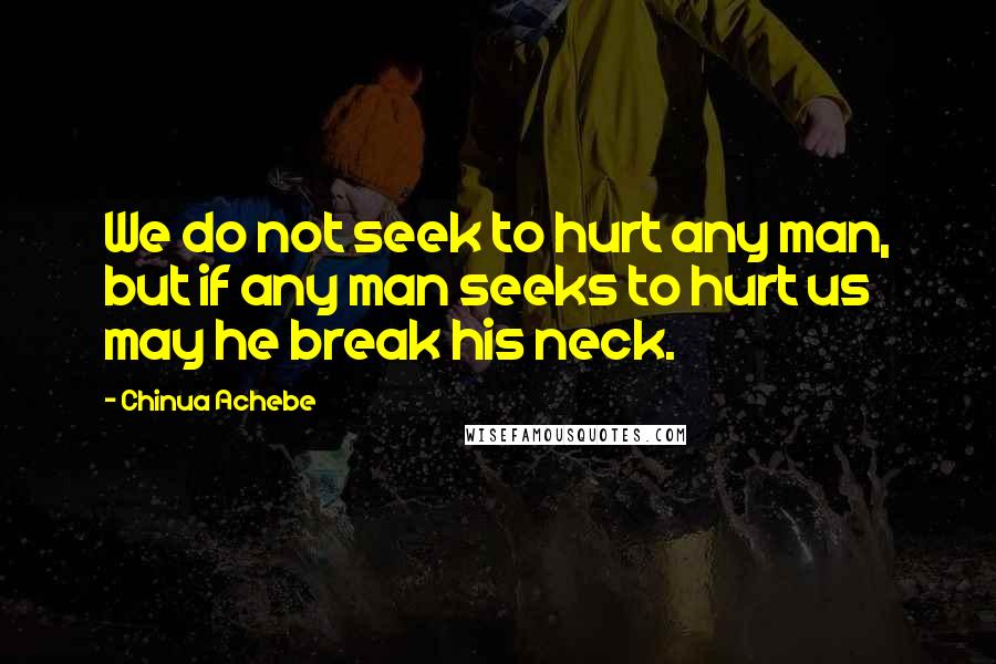 Chinua Achebe Quotes: We do not seek to hurt any man, but if any man seeks to hurt us may he break his neck.