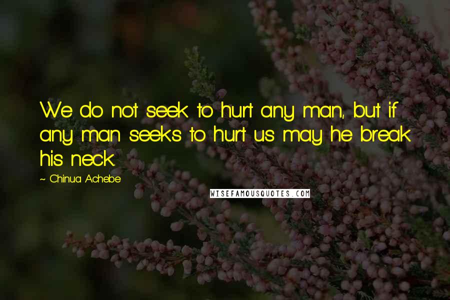 Chinua Achebe Quotes: We do not seek to hurt any man, but if any man seeks to hurt us may he break his neck.