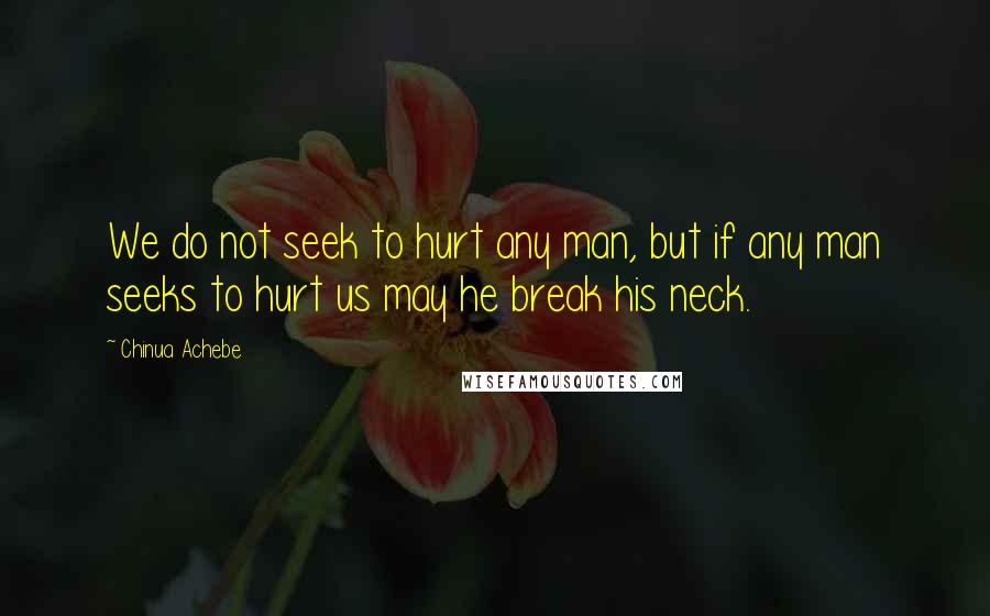 Chinua Achebe Quotes: We do not seek to hurt any man, but if any man seeks to hurt us may he break his neck.