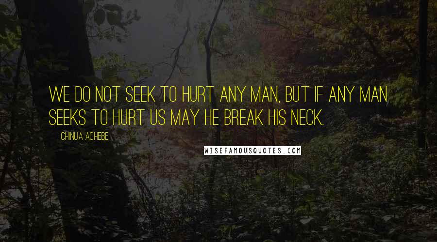 Chinua Achebe Quotes: We do not seek to hurt any man, but if any man seeks to hurt us may he break his neck.