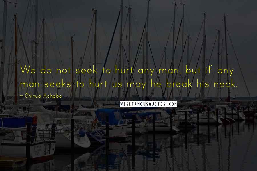 Chinua Achebe Quotes: We do not seek to hurt any man, but if any man seeks to hurt us may he break his neck.