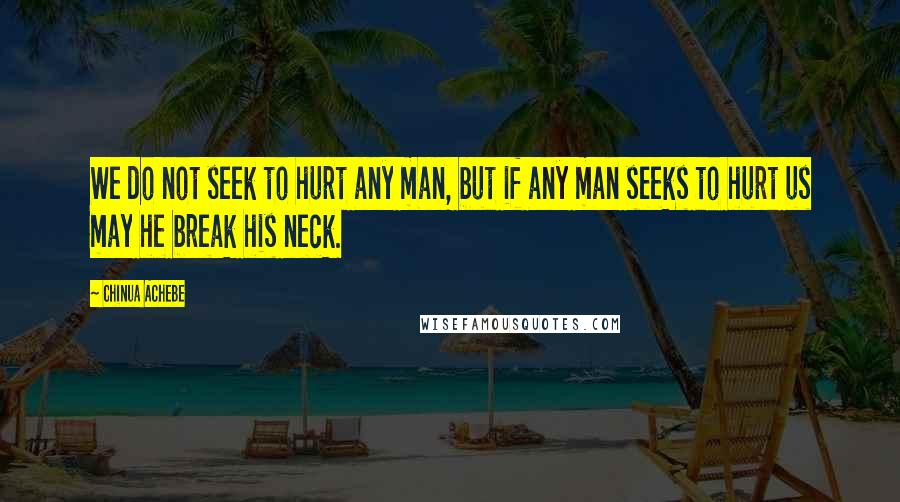 Chinua Achebe Quotes: We do not seek to hurt any man, but if any man seeks to hurt us may he break his neck.