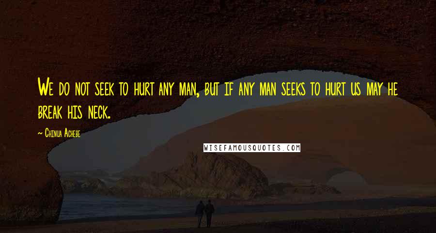 Chinua Achebe Quotes: We do not seek to hurt any man, but if any man seeks to hurt us may he break his neck.