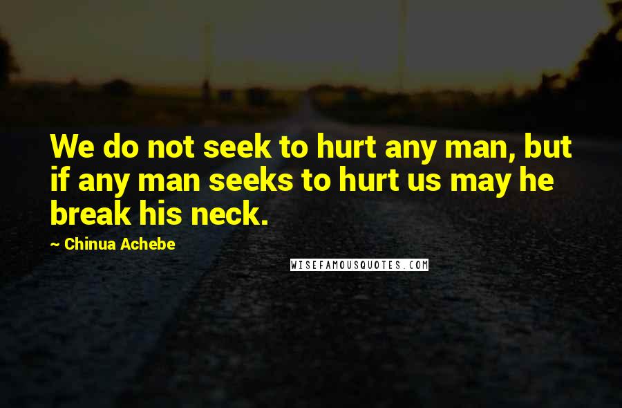 Chinua Achebe Quotes: We do not seek to hurt any man, but if any man seeks to hurt us may he break his neck.