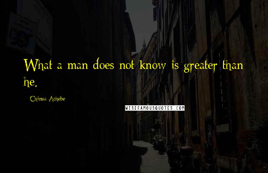 Chinua Achebe Quotes: What a man does not know is greater than he.